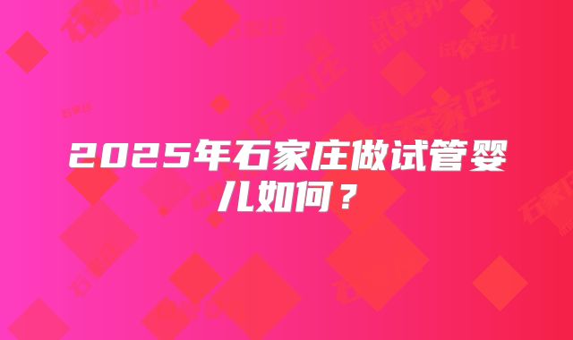 2025年石家庄做试管婴儿如何？