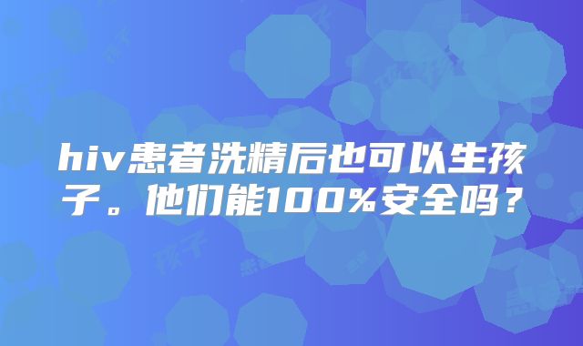 hiv患者洗精后也可以生孩子。他们能100%安全吗?
