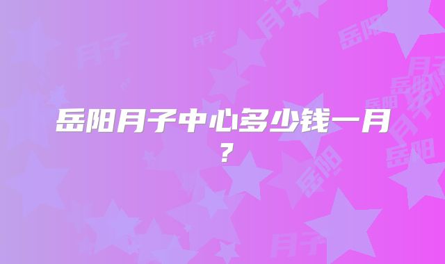 岳阳月子中心多少钱一月？