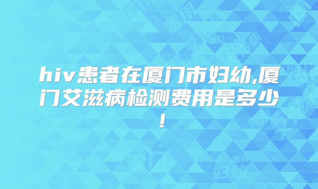 hiv患者在厦门市妇幼,厦门艾滋病检测费用是多少！
