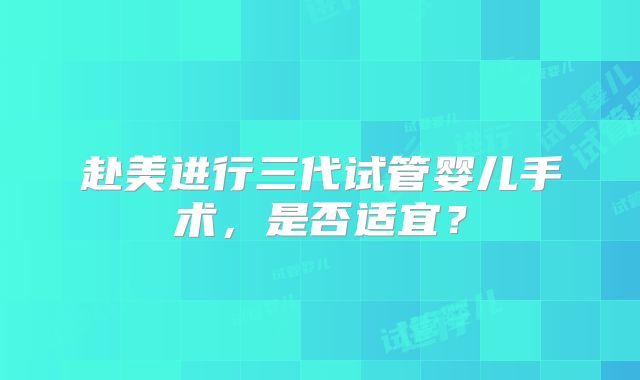 赴美进行三代试管婴儿手术，是否适宜？