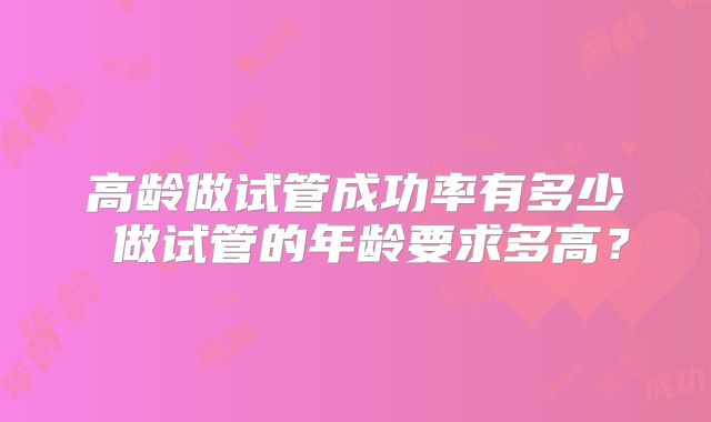 高龄做试管成功率有多少 做试管的年龄要求多高？