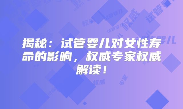 揭秘:试管婴儿对女性寿命的影响,权威专家权威解读!