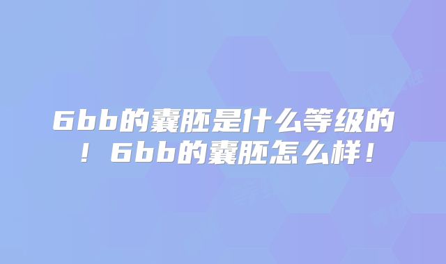 6bb的囊胚是什么等级的！6bb的囊胚怎么样！