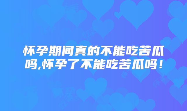 怀孕期间真的不能吃苦瓜吗,怀孕了不能吃苦瓜吗!