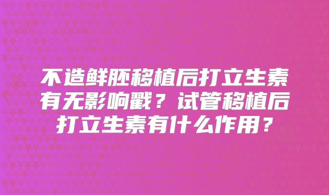 不造鲜胚移植后打立生素有无影响戳?试管移植后打立生素有什么作用?