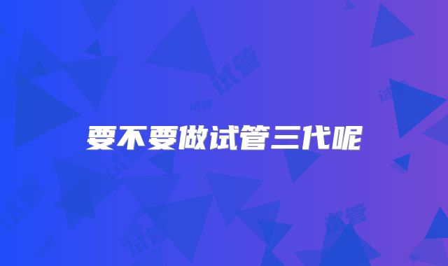 要不要做试管三代呢