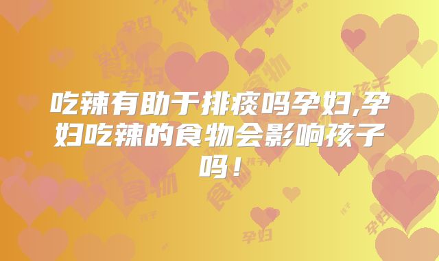吃辣有助于排痰吗孕妇,孕妇吃辣的食物会影响孩子吗！