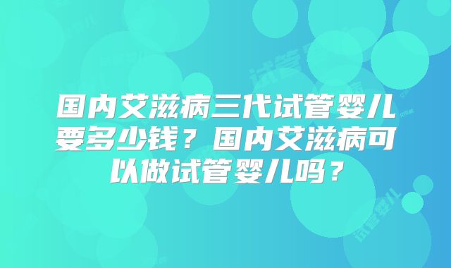 国内艾滋病三代试管婴儿要多少钱?国内艾滋病可以做试管婴儿吗?