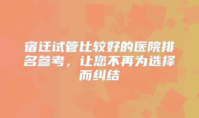 宿迁试管比较好的医院排名参考,让您不再为选择而纠结