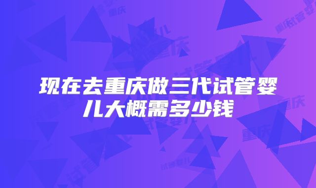 现在去重庆做三代试管婴儿大概需多少钱