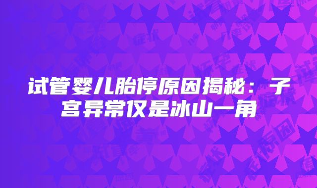 试管婴儿胎停原因揭秘:子宫异常仅是冰山一角