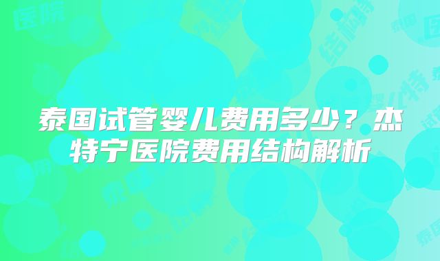 泰国试管婴儿费用多少？杰特宁医院费用结构解析
