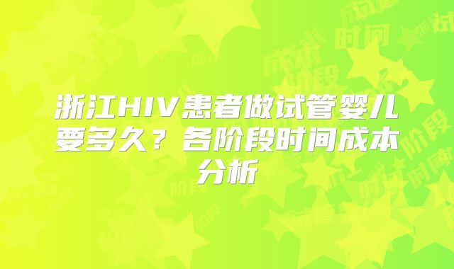 浙江HIV患者做试管婴儿要多久？各阶段时间成本分析