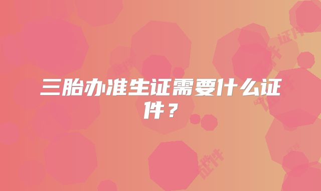 三胎办准生证需要什么证件？