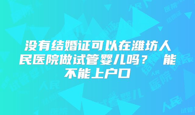 没有结婚证可以在潍坊人民医院做试管婴儿吗？ 能不能上户口