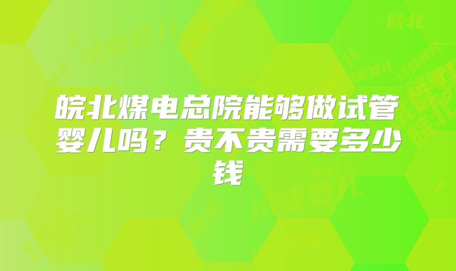 皖北煤电总院能够做试管婴儿吗？贵不贵需要多少钱