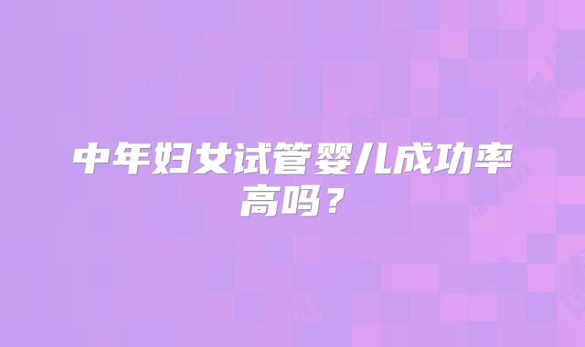 中年妇女试管婴儿成功率高吗？