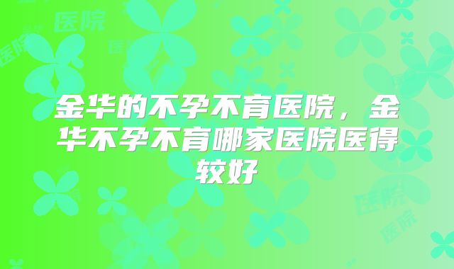 金华的不孕不育医院，金华不孕不育哪家医院医得较好