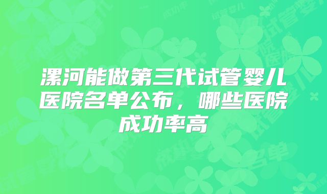 漯河能做第三代试管婴儿医院名单公布，哪些医院成功率高