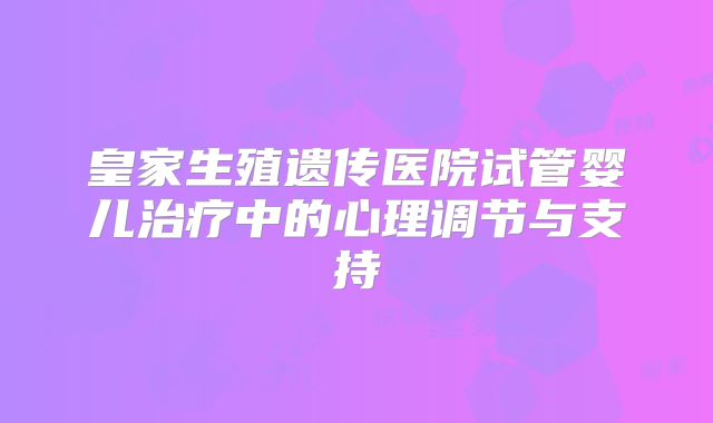 皇家生殖遗传医院试管婴儿治疗中的心理调节与支持