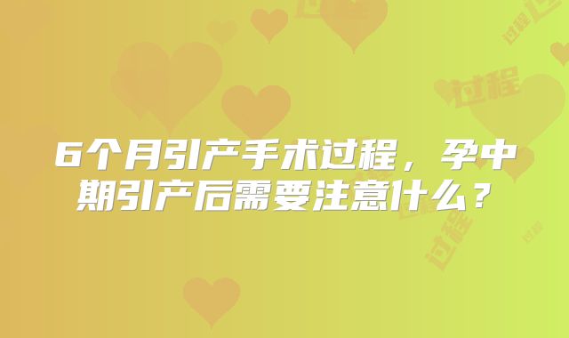 6个月引产手术过程,孕中期引产后需要注意什么?