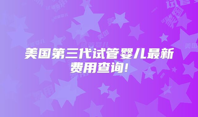 美国第三代试管婴儿最新费用查询!