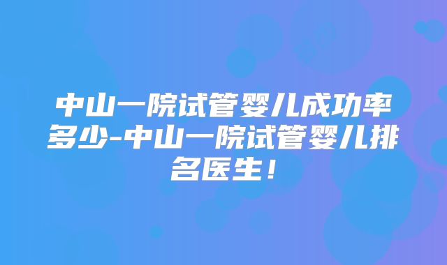 中山一院试管婴儿成功率多少-中山一院试管婴儿排名医生！