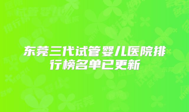 东莞三代试管婴儿医院排行榜名单已更新