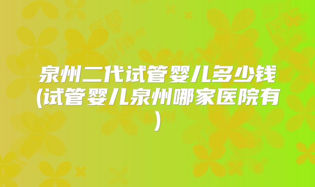 泉州二代试管婴儿多少钱(试管婴儿泉州哪家医院有)