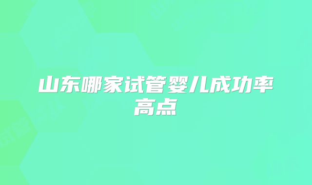 山东哪家试管婴儿成功率高点