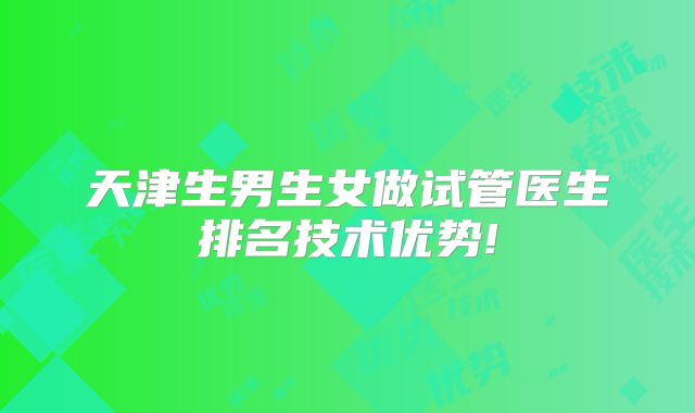天津生男生女做试管医生排名技术优势!