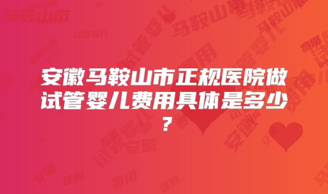 安徽马鞍山市正规医院做试管婴儿费用具体是多少？