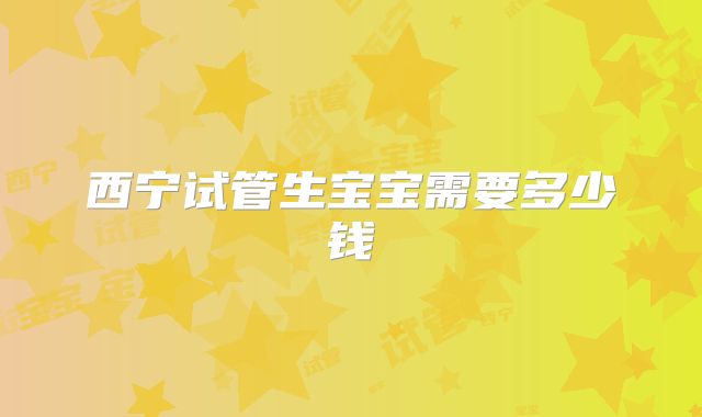 西宁试管生宝宝需要多少钱