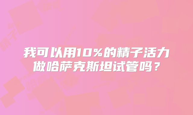 我可以用10%的精子活力做哈萨克斯坦试管吗?