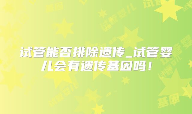 试管能否排除遗传_试管婴儿会有遗传基因吗!