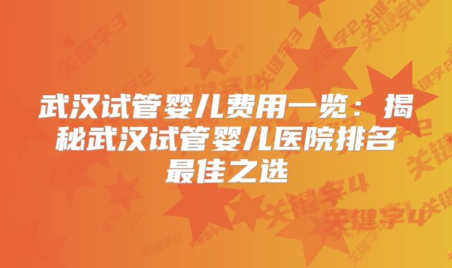 武汉试管婴儿费用一览：揭秘武汉试管婴儿医院排名最佳之选