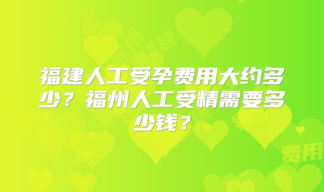 福建人工受孕费用大约多少？福州人工受精需要多少钱？