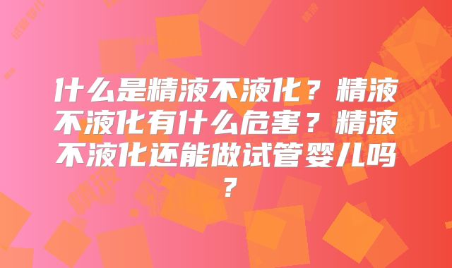 什么是精液不液化？精液不液化有什么危害？精液不液化还能做试管婴儿吗？