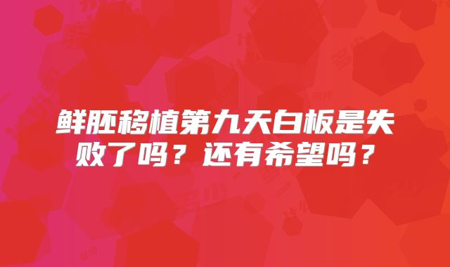 鲜胚移植第九天白板是失败了吗？还有希望吗？