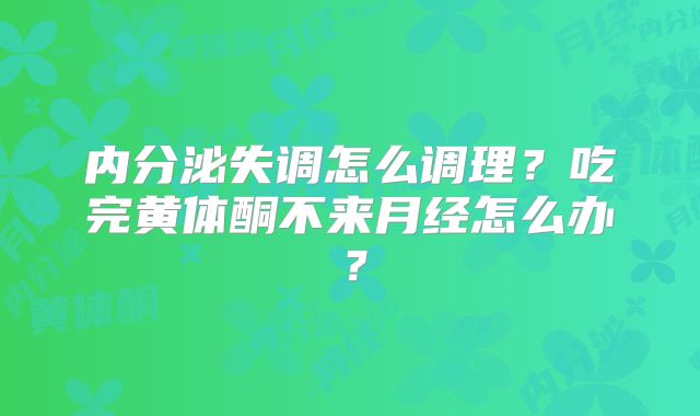 内分泌失调怎么调理?吃完黄体酮不来月经怎么办?