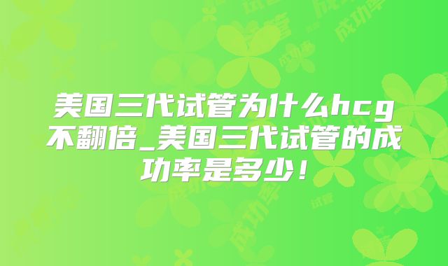 美国三代试管为什么hcg不翻倍_美国三代试管的成功率是多少！