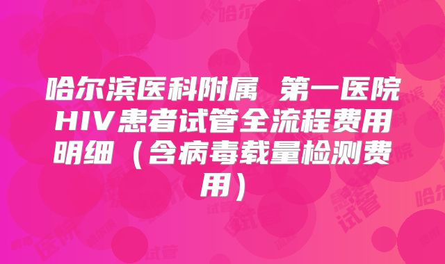 哈尔滨医科附属 第一医院HIV患者试管全流程费用明细(含病毒载量检测费用)