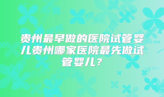 贵州最早做的医院试管婴儿贵州哪家医院最先做试管婴儿？