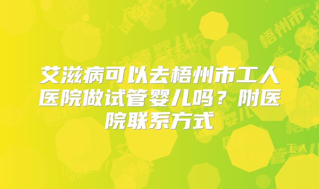 艾滋病可以去梧州市工人医院做试管婴儿吗?附医院联系方式
