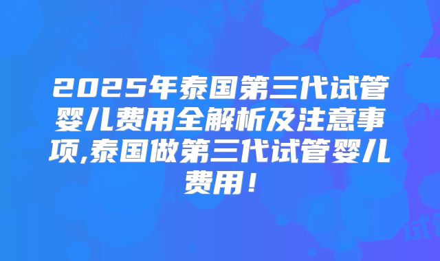 2025年泰国第三代试管婴儿费用全解析及注意事项,泰国做第三代试管婴儿费用！