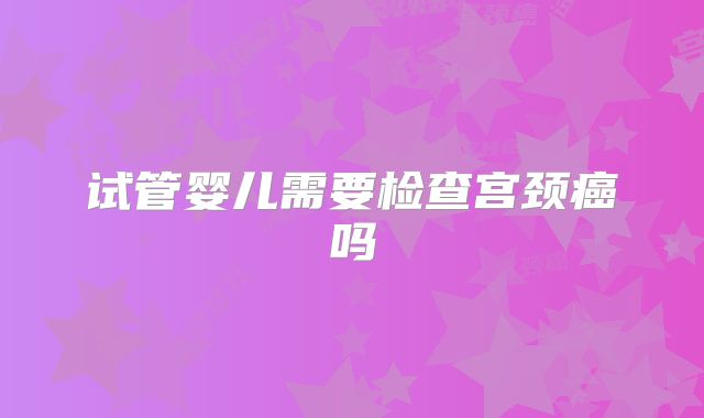 试管婴儿需要检查宫颈癌吗
