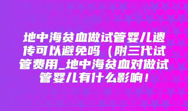 地中海贫血做试管婴儿遗传可以避免吗（附三代试管费用_地中海贫血对做试管婴儿有什么影响！