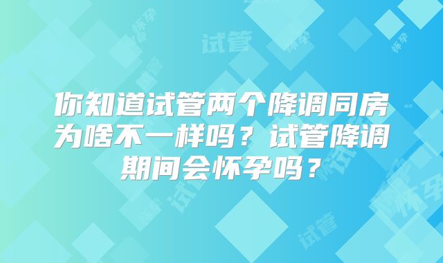 你知道试管两个降调同房为啥不一样吗？试管降调期间会怀孕吗？
