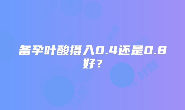 备孕叶酸摄入0.4还是0.8好？